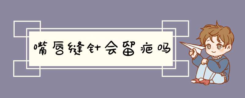 嘴唇缝针会留疤吗