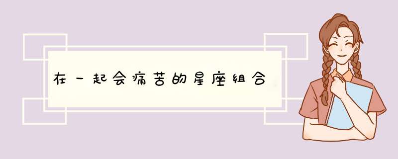 在一起会痛苦的星座组合