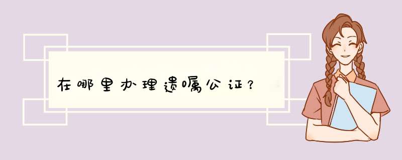 在哪里办理遗嘱公证？