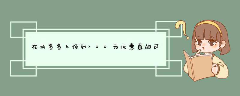 在拼多多上领到700元优惠真的可能吗？揭秘原因及攻略