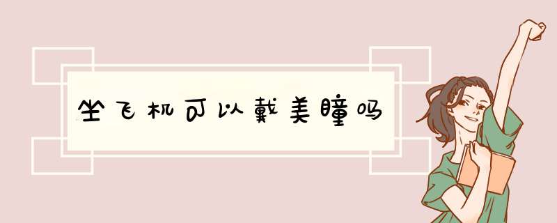 坐飞机可以戴美瞳吗