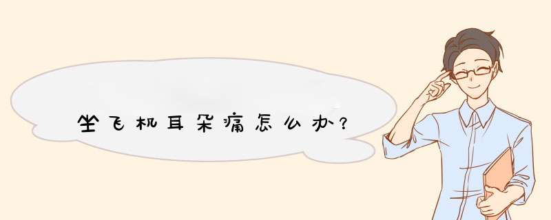 坐飞机耳朵痛怎么办？