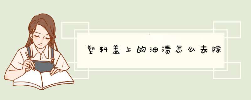塑料盖上的油渍怎么去除