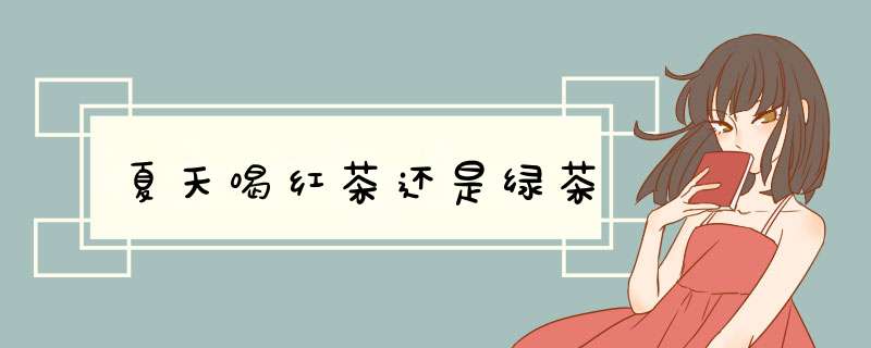 夏天喝红茶还是绿茶