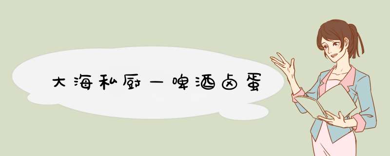 大海私厨—啤酒卤蛋