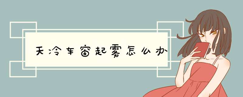 天冷车窗起雾怎么办