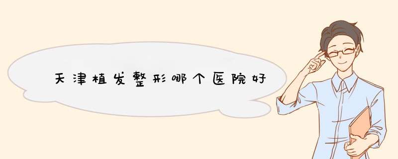 天津植发整形哪个医院好