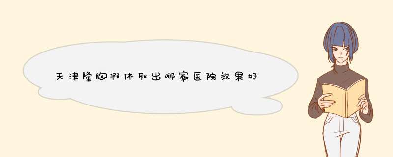 天津隆胸假体取出哪家医院效果好