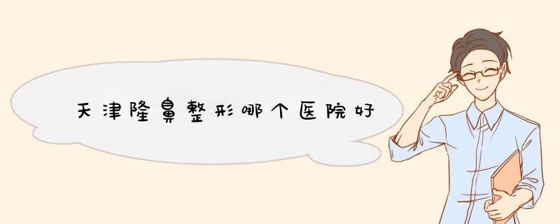 天津隆鼻整形哪个医院好