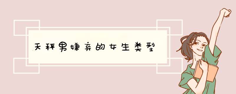 天秤男嫌弃的女生类型