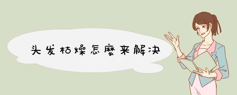 头发枯燥怎麽来解决