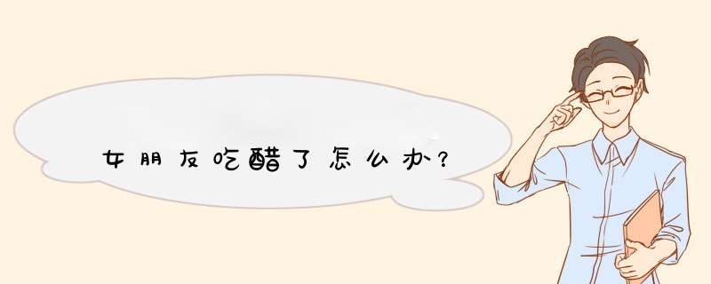 女朋友吃醋了怎么办？