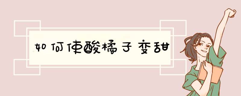 如何使酸橘子变甜