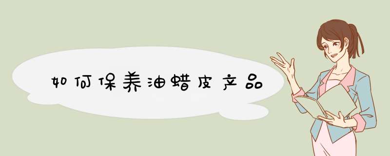 如何保养油蜡皮产品