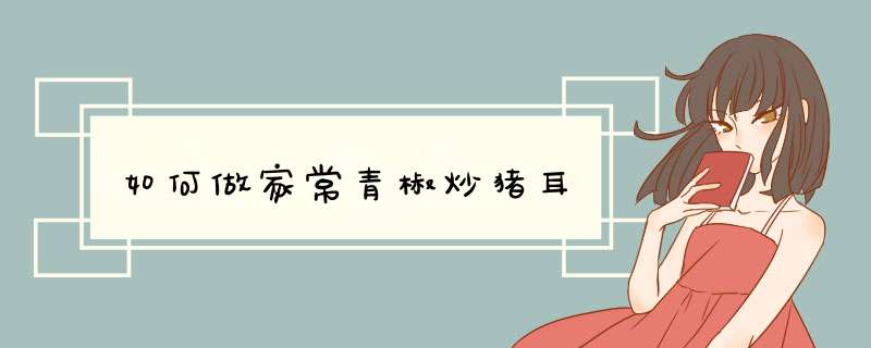如何做家常青椒炒猪耳