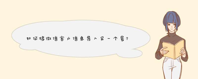 如何将微信客户信息导入另一个号？资深自媒体博主分享实用技巧