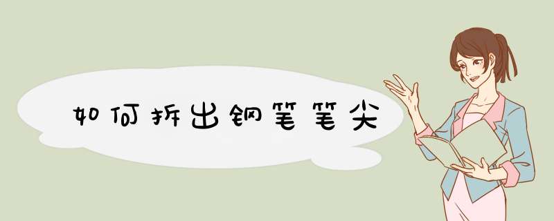 如何拆出钢笔笔尖
