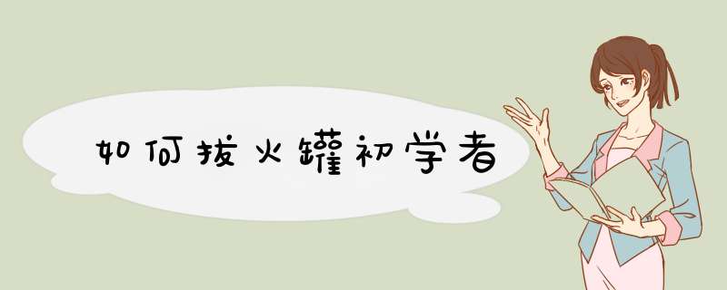 如何拔火罐初学者