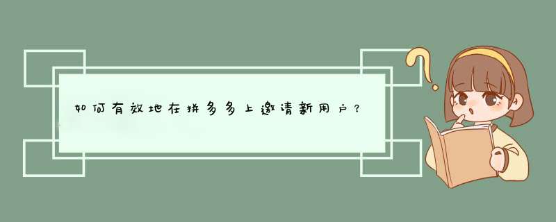 如何有效地在拼多多上邀请新用户？分享实用攻略