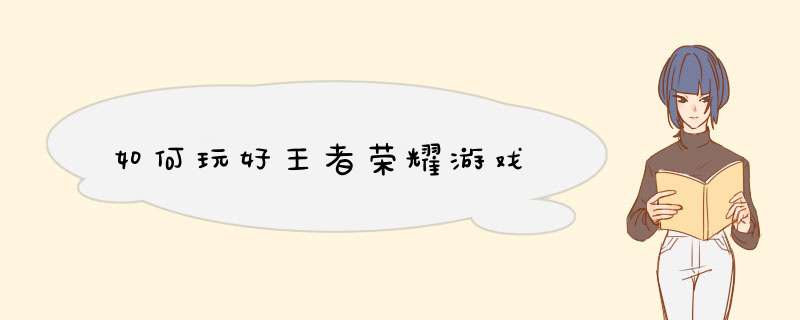 如何玩好王者荣耀游戏