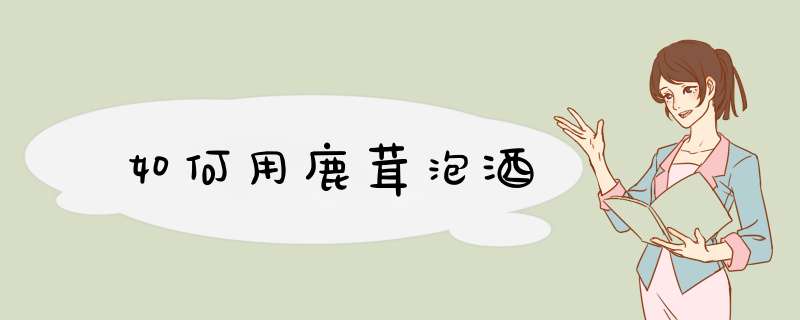 如何用鹿茸泡酒
