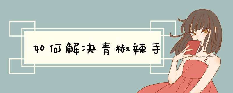 如何解决青椒辣手