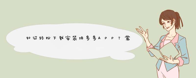 如何轻松下载安装拼多多APP？常见问题解答