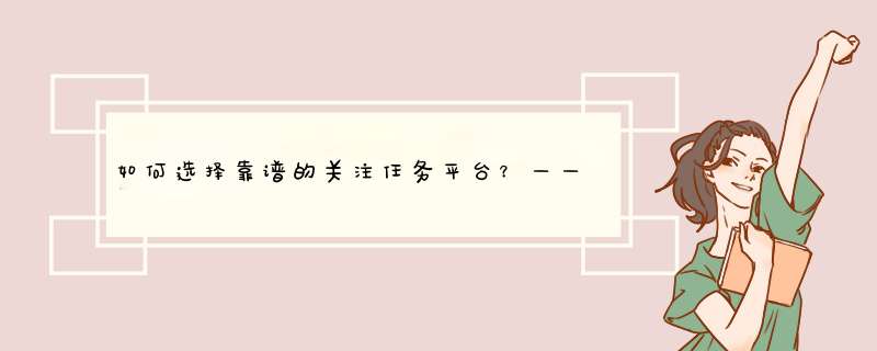 如何选择靠谱的关注任务平台？——资深自媒体博主的经验分享