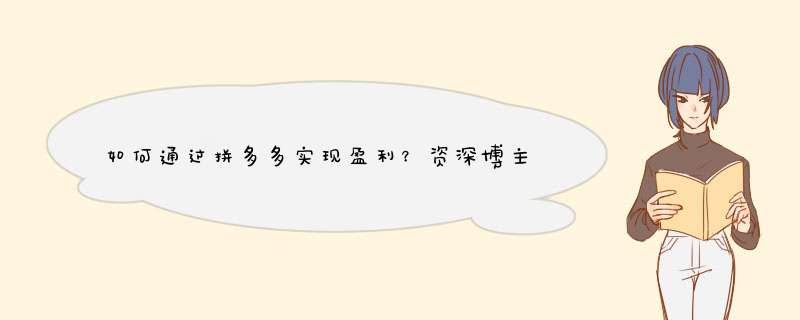 如何通过拼多多实现盈利？资深博主揭秘赚钱攻略