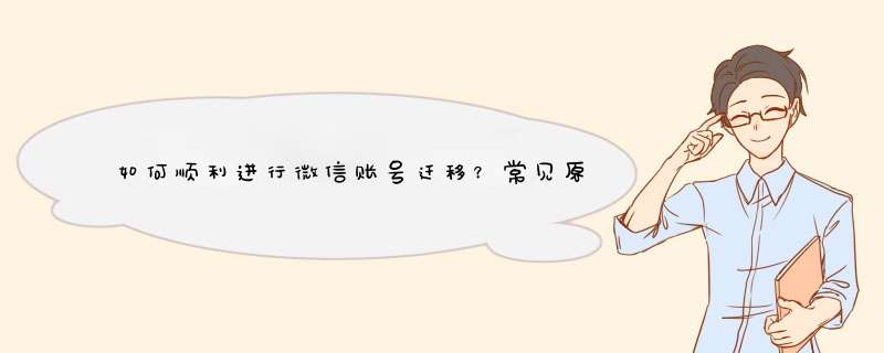如何顺利进行微信账号迁移？常见原因及解决方案分享