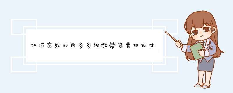 如何高效利用多多视频带货素材软件提升直播销量