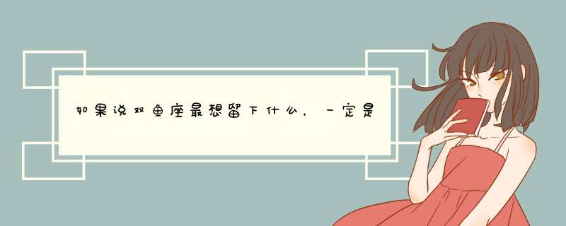 如果说双鱼座最想留下什么，一定是它