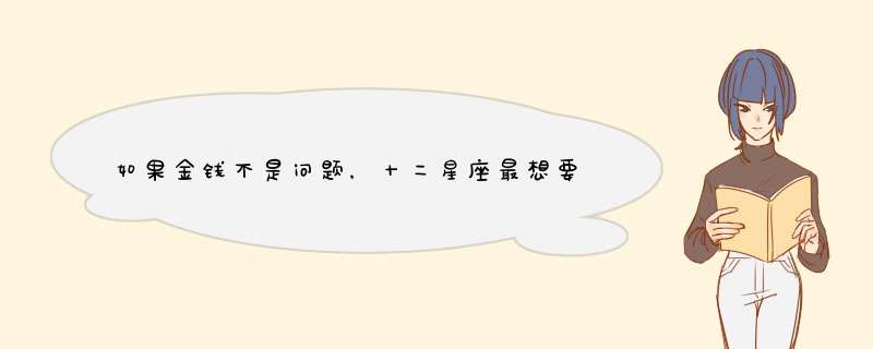 如果金钱不是问题，十二星座最想要干什么