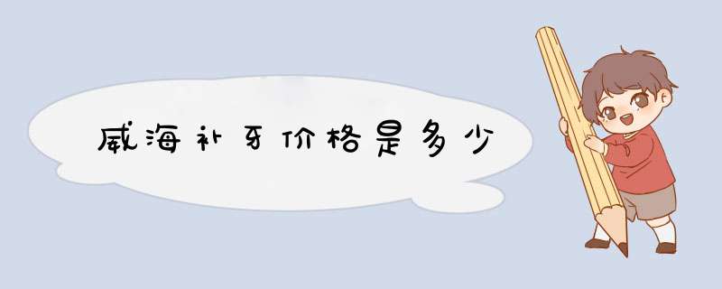 威海补牙价格是多少