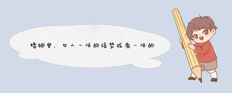 婚姻里，女人一味的强势或者一味的软弱好吗？