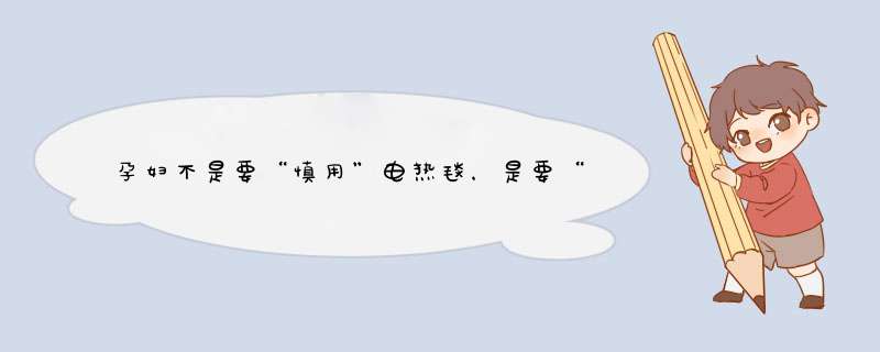 孕妇不是要“慎用”电热毯，是要“禁用”电热