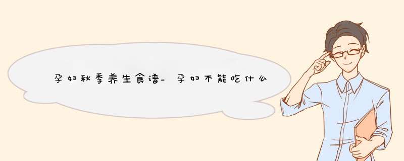 孕妇秋季养生食谱_孕妇不能吃什么？