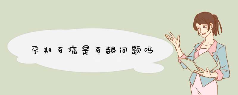 孕期牙痛是牙龈问题吗