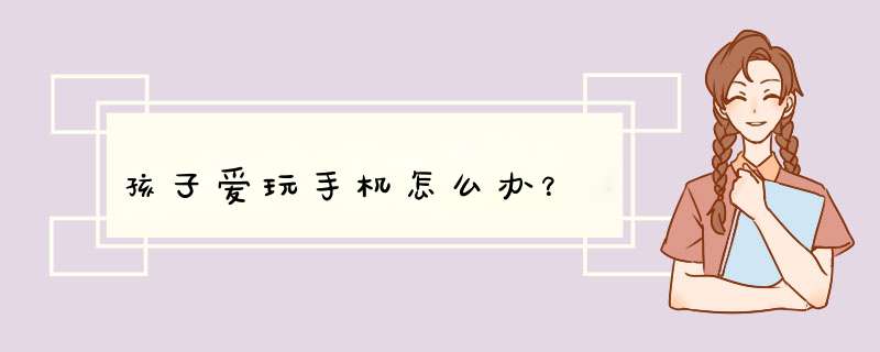 孩子爱玩手机怎么办？
