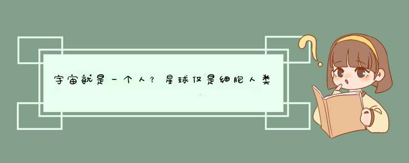 宇宙就是一个人？星球仅是细胞人类是微生物（细思极恐）