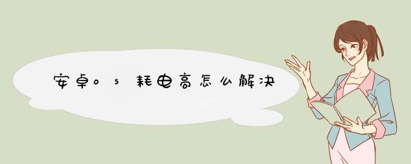 安卓os耗电高怎么解决