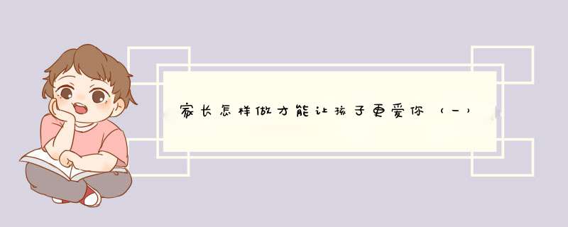 家长怎样做才能让孩子更爱你（一）