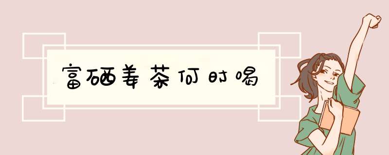 富硒姜茶何时喝