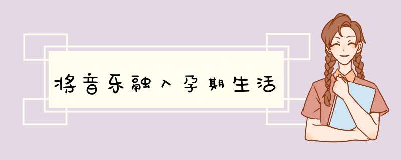 将音乐融入孕期生活