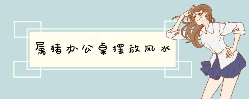 属猪办公桌摆放风水