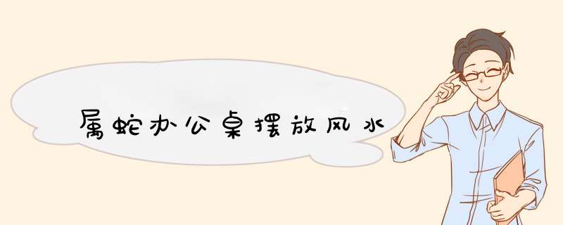 属蛇办公桌摆放风水