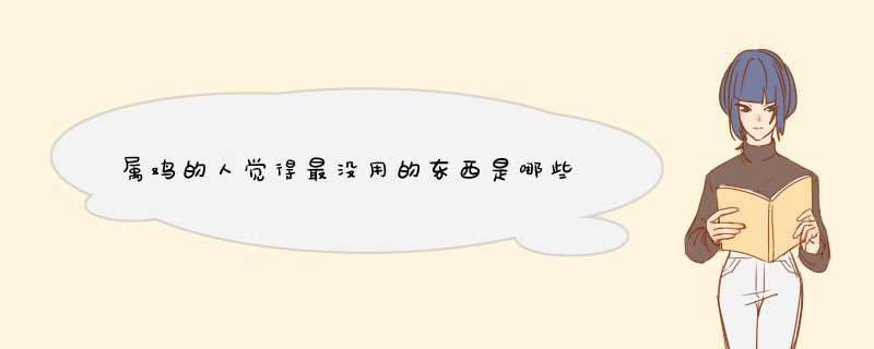 属鸡的人觉得最没用的东西是哪些