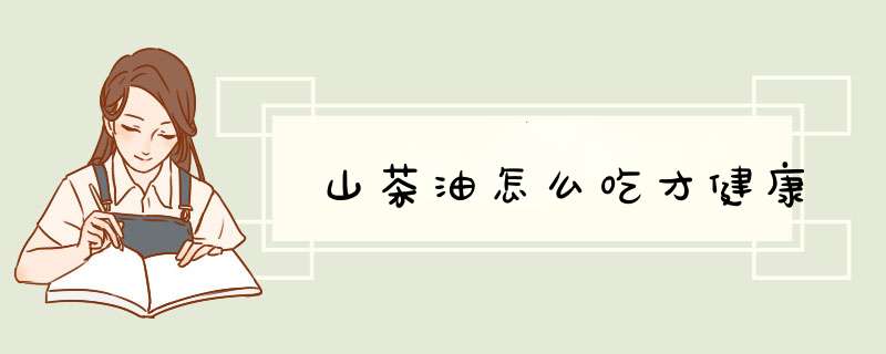 山茶油怎么吃才健康