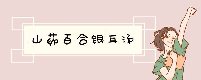 山药百合银耳汤