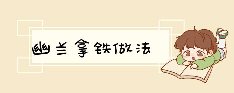 幽兰拿铁做法